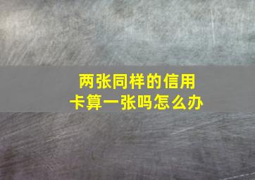 两张同样的信用卡算一张吗怎么办