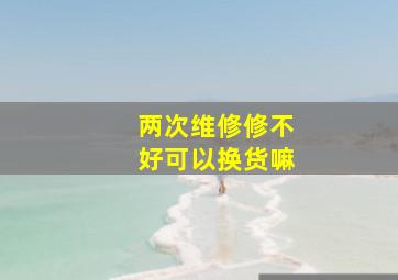 两次维修修不好可以换货嘛