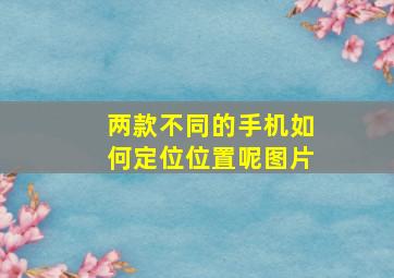 两款不同的手机如何定位位置呢图片