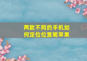 两款不同的手机如何定位位置呢苹果