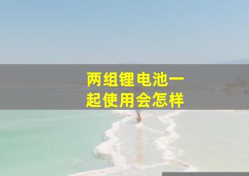 两组锂电池一起使用会怎样