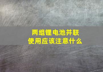 两组锂电池并联使用应该注意什么