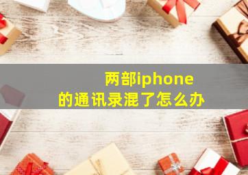 两部iphone的通讯录混了怎么办