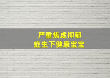 严重焦虑抑郁症生下健康宝宝