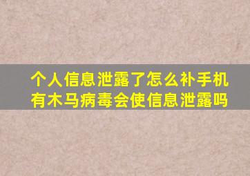 个人信息泄露了怎么补手机有木马病毒会使信息泄露吗