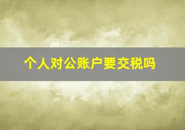 个人对公账户要交税吗