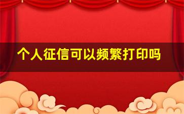 个人征信可以频繁打印吗