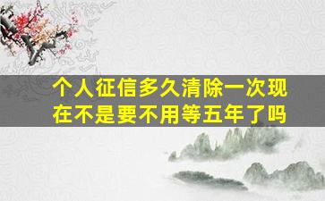 个人征信多久清除一次现在不是要不用等五年了吗