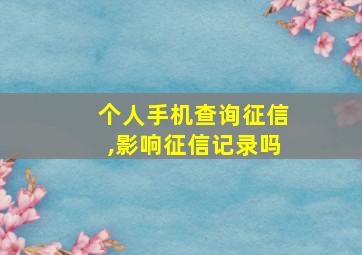 个人手机查询征信,影响征信记录吗