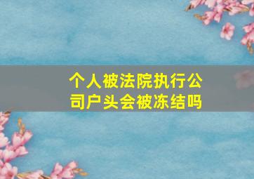 个人被法院执行公司户头会被冻结吗