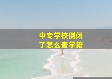 中专学校倒闭了怎么查学籍