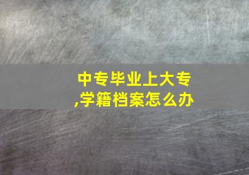 中专毕业上大专,学籍档案怎么办