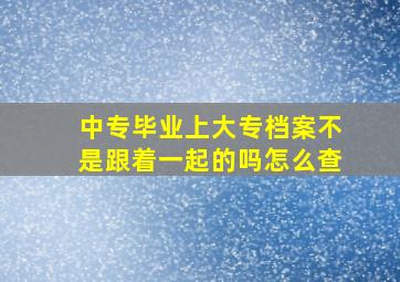 中专毕业上大专档案不是跟着一起的吗怎么查