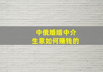 中俄婚姻中介生意如何赚钱的