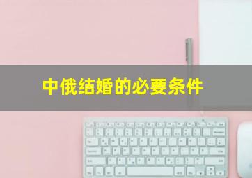 中俄结婚的必要条件