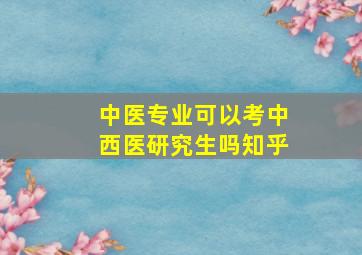 中医专业可以考中西医研究生吗知乎