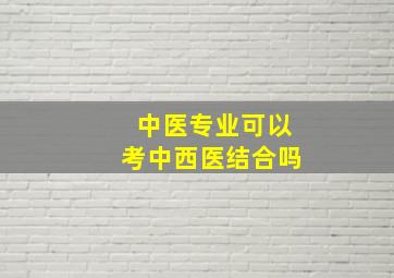 中医专业可以考中西医结合吗