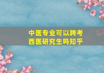 中医专业可以跨考西医研究生吗知乎