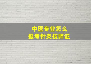 中医专业怎么报考针灸技师证