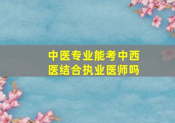 中医专业能考中西医结合执业医师吗