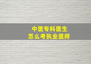 中医专科医生怎么考执业医师