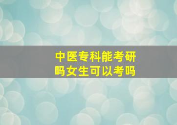 中医专科能考研吗女生可以考吗