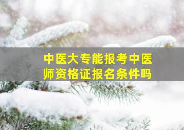 中医大专能报考中医师资格证报名条件吗