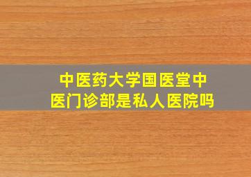 中医药大学国医堂中医门诊部是私人医院吗