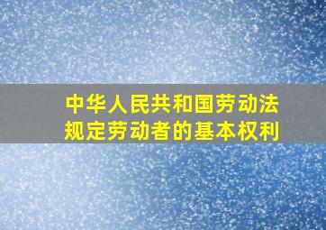 中华人民共和国劳动法规定劳动者的基本权利