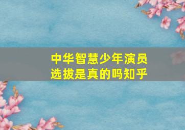 中华智慧少年演员选拔是真的吗知乎