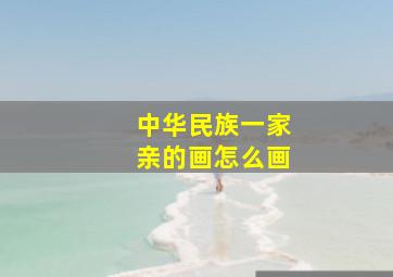 中华民族一家亲的画怎么画