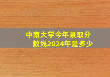 中南大学今年录取分数线2024年是多少