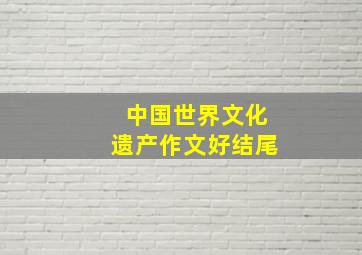 中国世界文化遗产作文好结尾