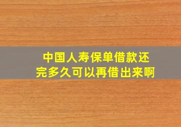 中国人寿保单借款还完多久可以再借出来啊