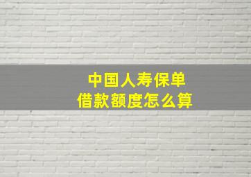 中国人寿保单借款额度怎么算