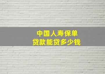 中国人寿保单贷款能贷多少钱