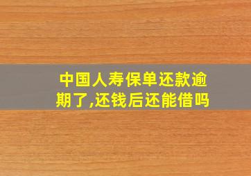 中国人寿保单还款逾期了,还钱后还能借吗