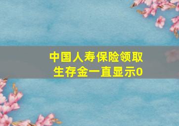 中国人寿保险领取生存金一直显示0