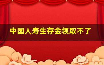 中国人寿生存金领取不了