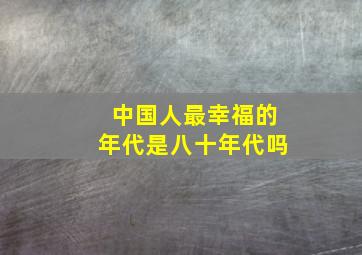 中国人最幸福的年代是八十年代吗