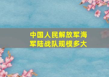 中国人民解放军海军陆战队规模多大