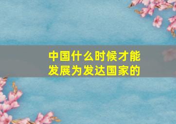 中国什么时候才能发展为发达国家的