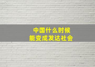 中国什么时候能变成发达社会