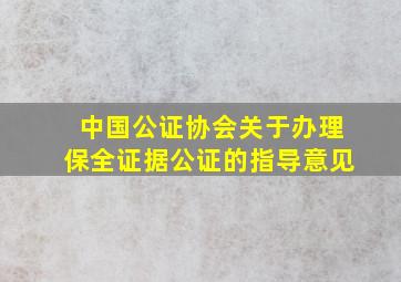 中国公证协会关于办理保全证据公证的指导意见