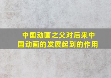 中国动画之父对后来中国动画的发展起到的作用