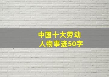 中国十大劳动人物事迹50字