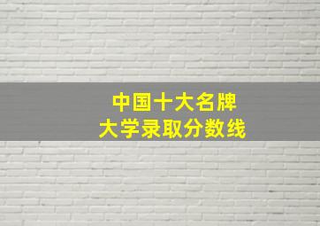 中国十大名牌大学录取分数线