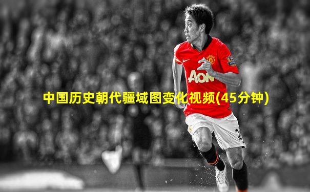 中国历史朝代疆域图变化视频(45分钟)