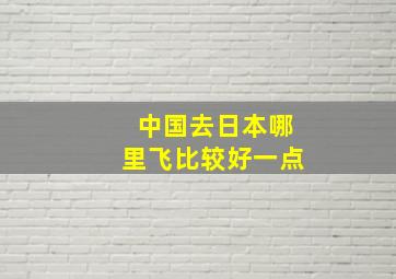 中国去日本哪里飞比较好一点