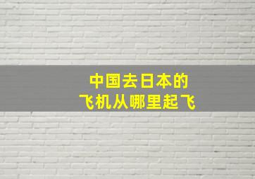 中国去日本的飞机从哪里起飞